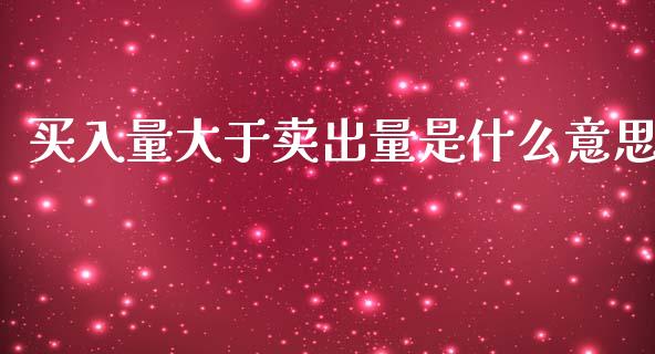 买入量大于卖出量是什么意思_https://m.jnlaobingbanjia.com_理财规划_第1张