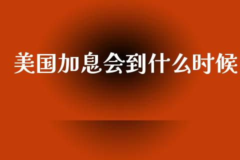 美国加息会到什么时候_https://m.jnlaobingbanjia.com_金融监管_第1张