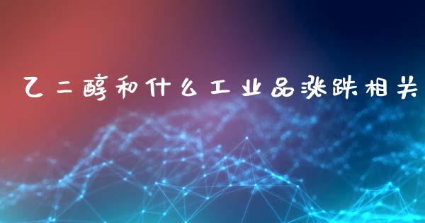 乙二醇和什么工业品涨跌相关_https://m.jnlaobingbanjia.com_金融监管_第1张