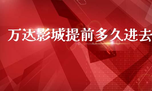 万达影城提前多久进去_https://m.jnlaobingbanjia.com_区块链_第1张