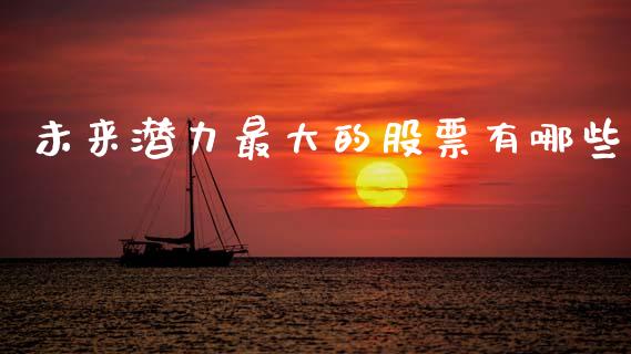 未来潜力最大的股票有哪些_https://m.jnlaobingbanjia.com_基金市场_第1张