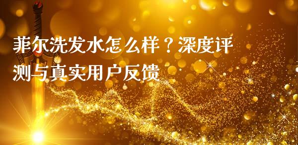 菲尔洗发水怎么样？深度评测与真实用户反馈_https://m.jnlaobingbanjia.com_区块链_第1张