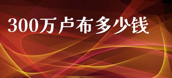 300万卢布多少钱_https://m.jnlaobingbanjia.com_区块链_第1张