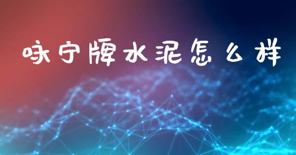 咏宁牌水泥怎么样_https://m.jnlaobingbanjia.com_股市新闻_第1张