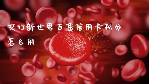 交行新世界百货信用卡积分怎么用_https://m.jnlaobingbanjia.com_金融监管_第1张