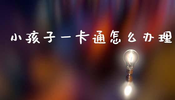 小孩子一卡通怎么办理_https://m.jnlaobingbanjia.com_全球市场_第1张
