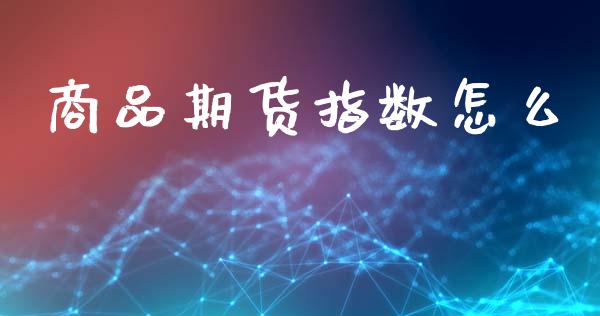 商品期货指数怎么_https://m.jnlaobingbanjia.com_基金市场_第1张