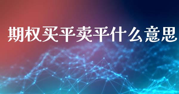 期权买平卖平什么意思_https://m.jnlaobingbanjia.com_全球市场_第1张