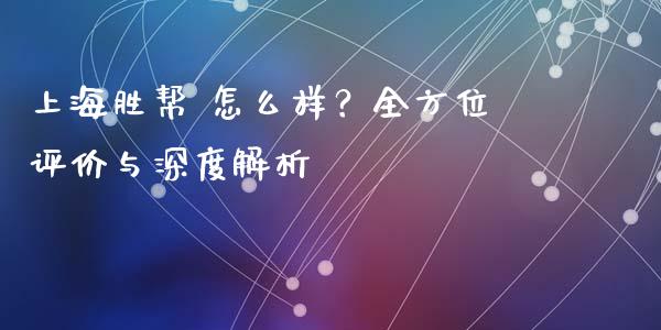 上海胜帮 怎么样？全方位评价与深度解析_https://m.jnlaobingbanjia.com_全球市场_第1张