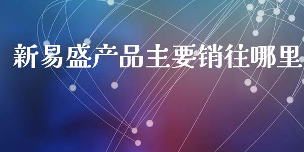 新易盛产品主要销往哪里_https://m.jnlaobingbanjia.com_理财规划_第1张