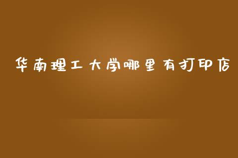 华南理工大学哪里有打印店_https://m.jnlaobingbanjia.com_全球市场_第1张