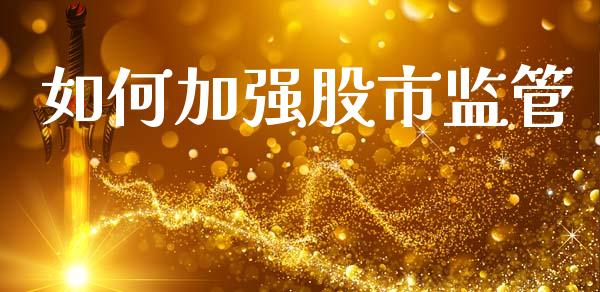 如何加强股市监管_https://m.jnlaobingbanjia.com_全球市场_第1张