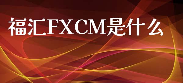 福汇FXCM是什么_https://m.jnlaobingbanjia.com_区块链_第1张