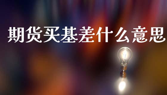 期货买基差什么意思_https://m.jnlaobingbanjia.com_股市新闻_第1张