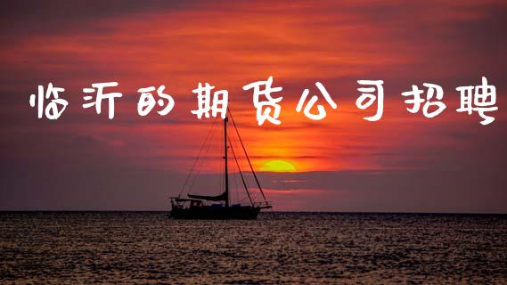 临沂的期货公司招聘_https://m.jnlaobingbanjia.com_理财规划_第1张