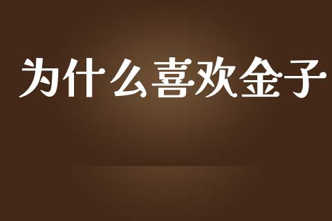 为什么喜欢金子_https://m.jnlaobingbanjia.com_股市新闻_第1张