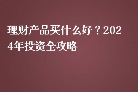 理财产品买什么好？2024年投资全攻略_https://m.jnlaobingbanjia.com_全球市场_第1张