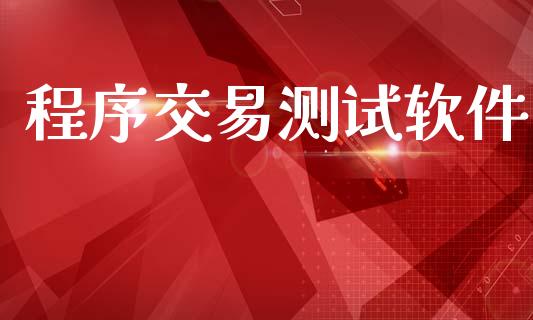 程序交易测试软件_https://m.jnlaobingbanjia.com_股市新闻_第1张