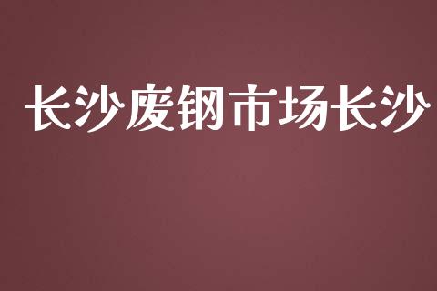 长沙废钢市场长沙_https://m.jnlaobingbanjia.com_股市新闻_第1张