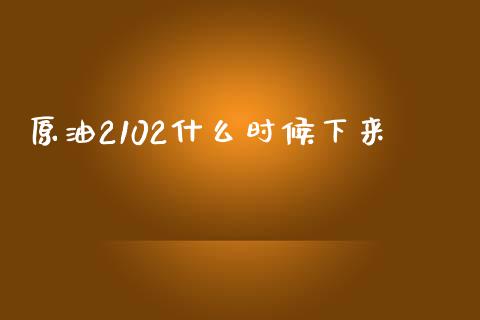 原油2102什么时候下来_https://m.jnlaobingbanjia.com_全球市场_第1张