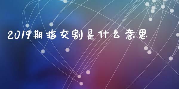 2019期指交割是什么意思_https://m.jnlaobingbanjia.com_基金市场_第1张