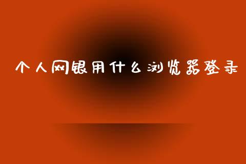 个人网银用什么浏览器登录_https://m.jnlaobingbanjia.com_股市新闻_第1张