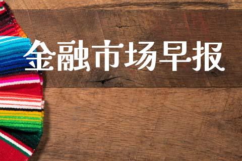 金融市场早报_https://m.jnlaobingbanjia.com_区块链_第1张