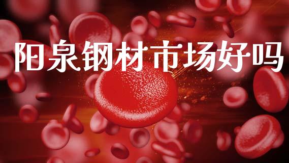 阳泉钢材市场好吗_https://m.jnlaobingbanjia.com_理财规划_第1张
