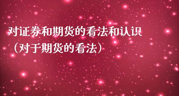 对证券和期货的看法和认识（对于期货的看法）_https://m.jnlaobingbanjia.com_股市新闻_第1张