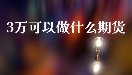 3万可以做什么期货_https://m.jnlaobingbanjia.com_金融监管_第1张