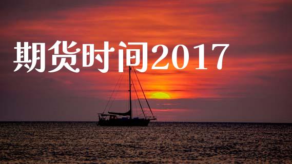 期货时间2017_https://m.jnlaobingbanjia.com_基金市场_第1张