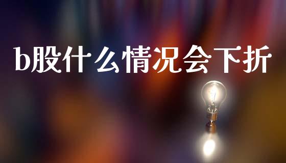 b股什么情况会下折_https://m.jnlaobingbanjia.com_股市新闻_第1张
