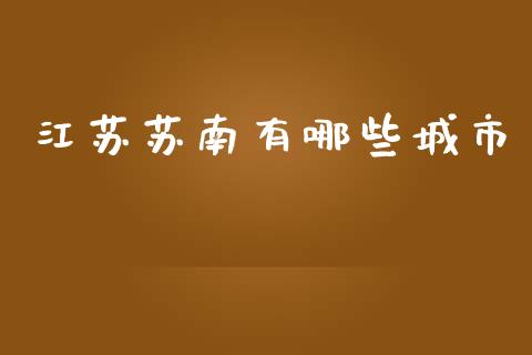 江苏苏南有哪些城市_https://m.jnlaobingbanjia.com_理财规划_第1张