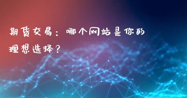 期货交易：哪个网站是你的理想选择？_https://m.jnlaobingbanjia.com_全球市场_第1张