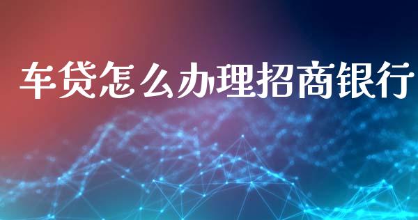 车贷怎么办理招商银行_https://m.jnlaobingbanjia.com_区块链_第1张