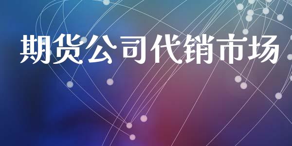 期货公司代销市场_https://m.jnlaobingbanjia.com_全球市场_第1张
