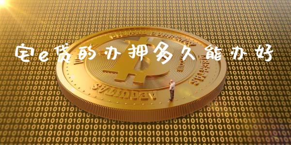 宅e贷的办押多久能办好_https://m.jnlaobingbanjia.com_全球市场_第1张
