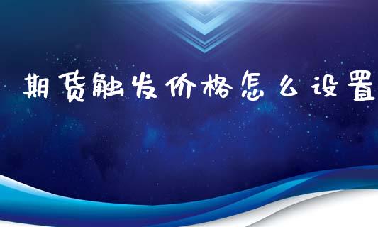期货触发价格怎么设置_https://m.jnlaobingbanjia.com_全球市场_第1张