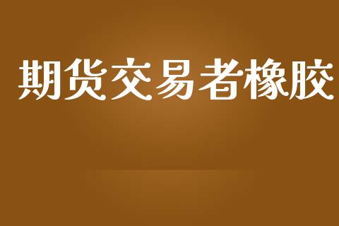 期货交易者橡胶_https://m.jnlaobingbanjia.com_股市新闻_第1张