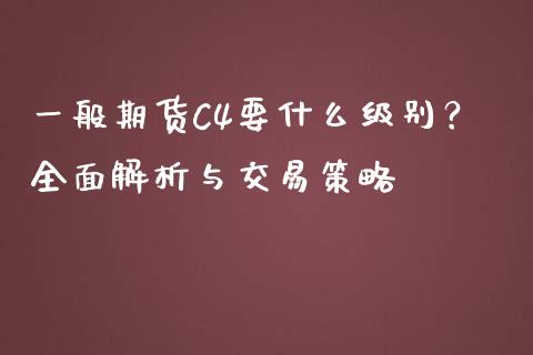 一般期货C4要什么级别？全面解析与交易策略_https://m.jnlaobingbanjia.com_股市新闻_第1张