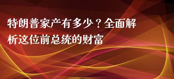 特朗普家产有多少？全面解析这位前总统的财富_https://m.jnlaobingbanjia.com_理财规划_第1张