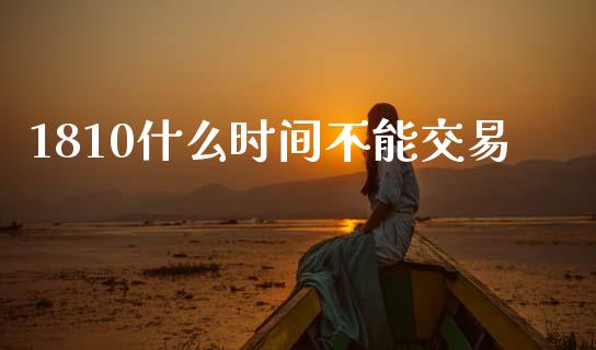 1810什么时间不能交易_https://m.jnlaobingbanjia.com_股市新闻_第1张