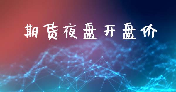 期货夜盘开盘价_https://m.jnlaobingbanjia.com_理财规划_第1张
