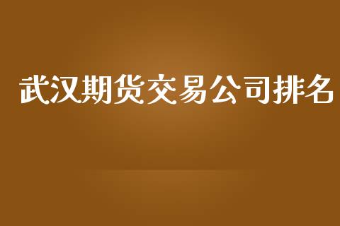 武汉期货交易公司排名_https://m.jnlaobingbanjia.com_区块链_第1张