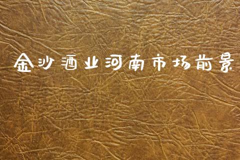 金沙酒业河南市场前景_https://m.jnlaobingbanjia.com_全球市场_第1张