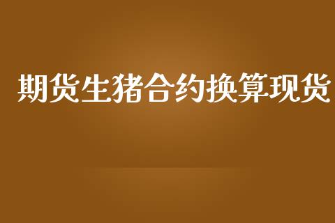 期货生猪合约换算现货_https://m.jnlaobingbanjia.com_理财规划_第1张