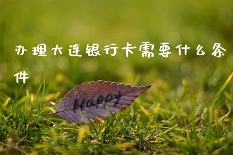 办理大连银行卡需要什么条件_https://m.jnlaobingbanjia.com_金融监管_第1张