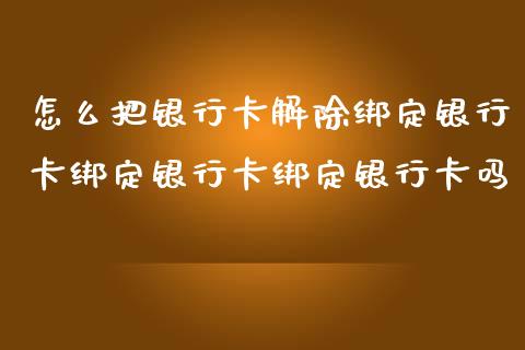 怎么把银行卡解除绑定银行卡绑定银行卡绑定银行卡吗_https://m.jnlaobingbanjia.com_全球市场_第1张
