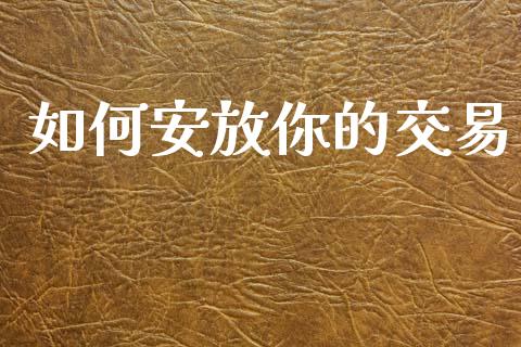 如何安放你的交易_https://m.jnlaobingbanjia.com_股市新闻_第1张