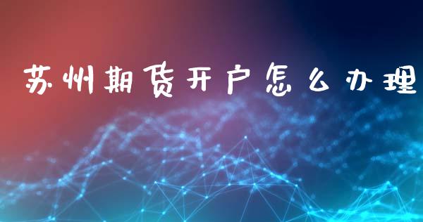 苏州期货开户怎么办理_https://m.jnlaobingbanjia.com_基金市场_第1张